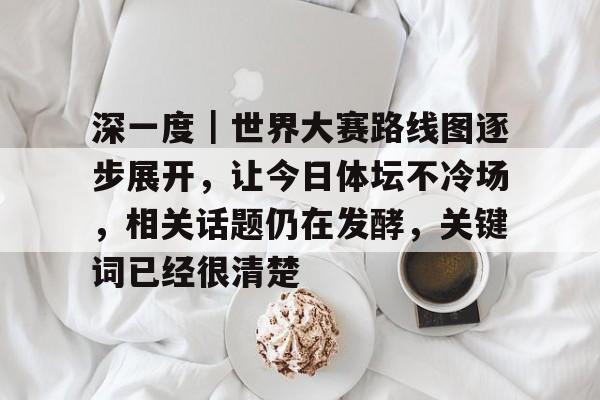 深一度｜世界大赛路线图逐步展开，让今日体坛不冷场，相关话题仍在发酵，关键词已经很清楚