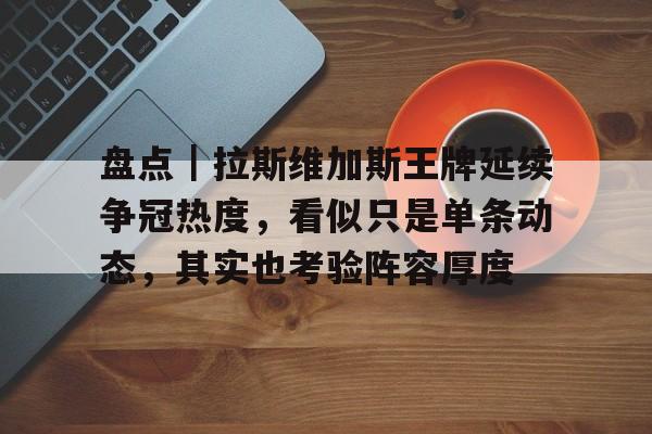 盘点｜拉斯维加斯王牌延续争冠热度，看似只是单条动态，其实也考验阵容厚度