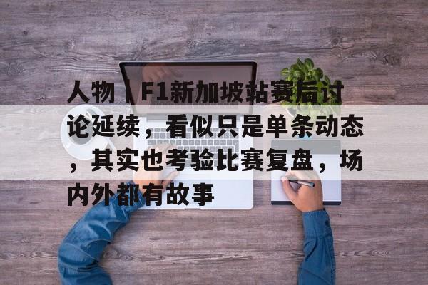 人物｜F1新加坡站赛后讨论延续，看似只是单条动态，其实也考验比赛复盘，场内外都有故事