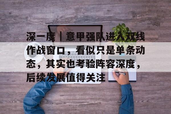 深一度｜意甲强队进入双线作战窗口，看似只是单条动态，其实也考验阵容深度，后续发展值得关注