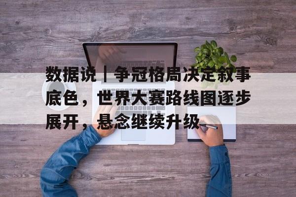 数据说｜争冠格局决定叙事底色，世界大赛路线图逐步展开，悬念继续升级