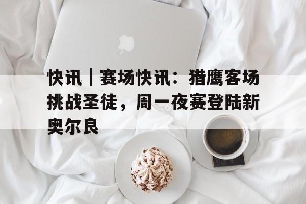 快讯｜赛场快讯：猎鹰客场挑战圣徒，周一夜赛登陆新奥尔良