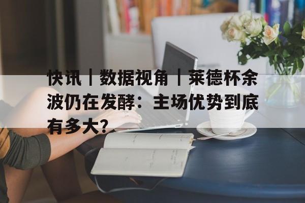 快讯｜数据视角｜莱德杯余波仍在发酵：主场优势到底有多大？