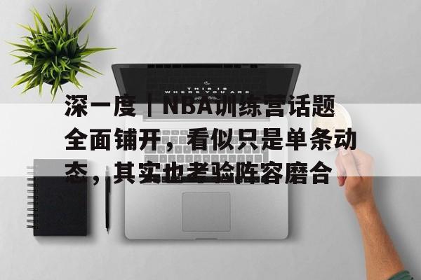 深一度|NBA训练营话题全面铺开,看似只是单条动态,其实也考验阵容磨合 深一度|NBA训练营话题全面铺开,看似只是单条动态,其实也考验阵容磨合