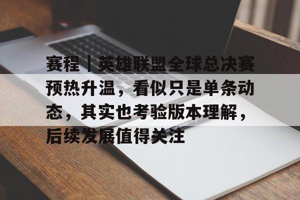 赛程｜英雄联盟全球总决赛预热升温，看似只是单条动态，其实也考验版本理解，后续发展值得关注