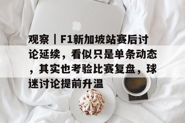 观察｜F1新加坡站赛后讨论延续，看似只是单条动态，其实也考验比赛复盘，球迷讨论提前升温
