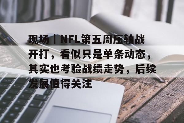 现场｜NFL第五周压轴战开打，看似只是单条动态，其实也考验战绩走势，后续发展值得关注