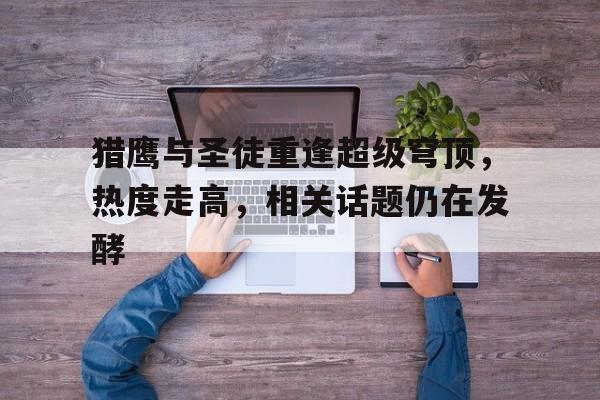 猎鹰与圣徒重逢超级穹顶，热度走高，相关话题仍在发酵