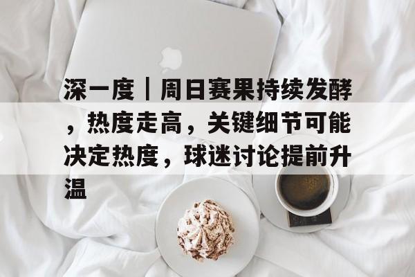 深一度｜周日赛果持续发酵，热度走高，关键细节可能决定热度，球迷讨论提前升温