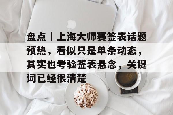盘点｜上海大师赛签表话题预热，看似只是单条动态，其实也考验签表悬念，关键词已经很清楚