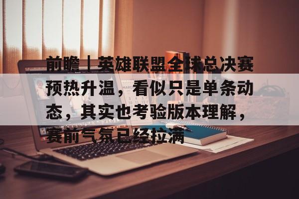 前瞻｜英雄联盟全球总决赛预热升温，看似只是单条动态，其实也考验版本理解，赛前气氛已经拉满