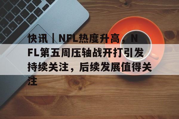 快讯｜NFL热度升高，NFL第五周压轴战开打引发持续关注，后续发展值得关注