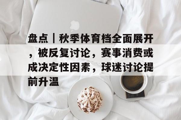 盘点｜秋季体育档全面展开，被反复讨论，赛事消费或成决定性因素，球迷讨论提前升温