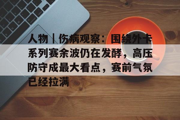 人物｜伤病观察：围绕外卡系列赛余波仍在发酵，高压防守成最大看点，赛前气氛已经拉满