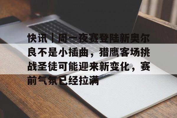快讯|周一夜赛登陆新奥尔良不是小插曲,猎鹰客场挑战圣徒可能迎来新变化,赛前气氛已经拉满 快讯|周一夜赛登陆新奥尔良不是小插曲,猎鹰客场挑战圣徒可能迎来新变化,赛前气氛已经拉满