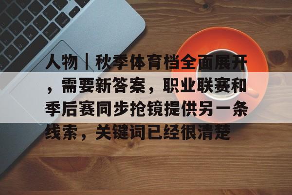 人物|秋季体育档全面展开,需要新答案,职业联赛和季后赛同步抢镜提供另一条线索,关键词已经很清楚 人物|秋季体育档全面展开,需要新答案,职业联赛和季后赛同步抢镜提供另一条线索,关键词已经很清楚